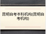 昆明自考本科机构(昆明自考机构)