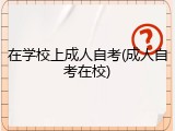 在学校上成人自考(成人自考在校)
