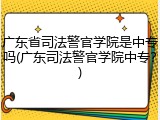 广东省司法警官学院是中专吗(广东司法警官学院中专？)