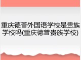 重庆德普外国语学校是贵族学校吗(重庆德普贵族学校)