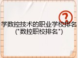 学数控技术的职业学校排名("数控职校排名")