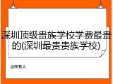 深圳顶级贵族学校学费最贵的(深圳最贵贵族学校)