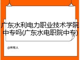 广东水利电力职业技术学院中专吗(广东水电职院中专)