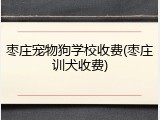 枣庄宠物狗学校收费(枣庄训犬收费)
