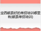 定西岷县好的单招培训哪里有(岷县单招培训)