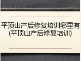 平顶山产后修复培训哪里有(平顶山产后修复培训)