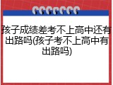 孩子成绩差考不上高中还有出路吗(孩子考不上高中有出路吗)