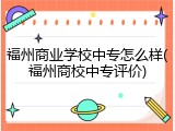 福州商业学校中专怎么样(福州商校中专评价)