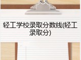 轻工学校录取分数线(轻工录取分)