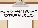 电力技校中专能上吗水电工程(水电中专电力工程)