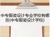 中专服装设计专业学校有哪些(中专服装设计学校)