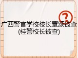 广西警官学校校长覃颂被查(桂警校长被查)