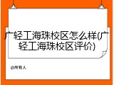 广轻工海珠校区怎么样(广轻工海珠校区评价)