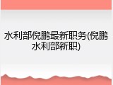 水利部倪鹏最新职务(倪鹏水利部新职)
