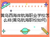 黄岛西海岸航海职业学校怎么样(黄岛航海职校如何)