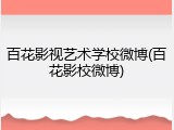 百花影视艺术学校微博(百花影校微博)