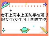 考不上高中上国防学校可以吗女生(女生可上国防学校)