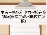 重庆三峡水利电力学校在乡镇吗(重庆三峡水电校在乡镇)