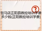 驻马店正阳县数控培训学费多少钱(正阳数控培训学费)