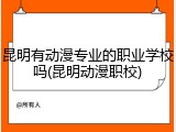 昆明有动漫专业的职业学校吗(昆明动漫职校)