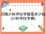 河南少林学校学费是多少钱(少林学校学费)