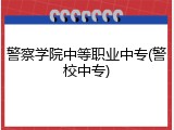 警察学院中等职业中专(警校中专)