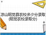 凉山昭觉县农校多少分录取(昭觉农校录取分)