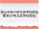 嵩山中岳少林文武学校招生要求(少林文武学校招生)