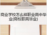 商业学校怎么样职业高中毕业(商校职高毕业)