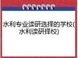 水利专业读研选择的学校(水利读研择校)