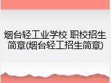 烟台轻工业学校 职校招生简章(烟台轻工招生简章)