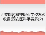 西安医药科技职业学校怎么收费(西安医科学费多少)