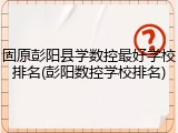 固原彭阳县学数控最好学校排名(彭阳数控学校排名)