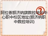 阿拉善额济纳旗数控培训中心职中校区地址(额济纳职中数控培训)