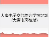 大唐电子商务培训学校地址(大唐电商校址)