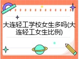 大连轻工学校女生多吗(大连轻工女生比例)