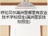 呼伦贝尔满洲里哪里有农业技术学校招生(满洲里农技校招生)
