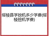 绥棱县学挖机多少学费(绥棱挖机学费)