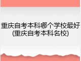 重庆自考本科哪个学校最好(重庆自考本科名校)
