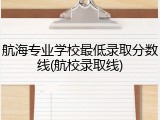 航海专业学校最低录取分数线(航校录取线)