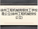 徐州工程机械高级技工学校是公立(徐州工程机械技校公立)