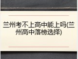 兰州考不上高中能上吗(兰州高中落榜选择)