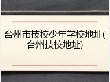 台州市技校少年学校地址(台州技校地址)