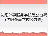 沈阳外事服务学校是公办吗(沈阳外事学校公办吗)