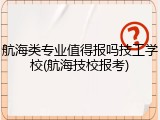 航海类专业值得报吗技工学校(航海技校报考)
