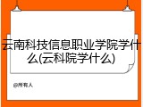 云南科技信息职业学院学什么(云科院学什么)