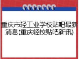 重庆市轻工业学校贴吧最新消息(重庆轻校贴吧新讯)