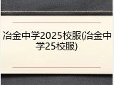 冶金中学2025校服(冶金中学25校服)