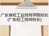 广东省轻工业技师学院校长(广东轻工技师校长)
