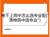 考不上高中怎么选专业呢("落榜高中选专业")